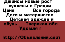 Джинсы новые рост 116 куплены в Греции › Цена ­ 1 000 - Все города Дети и материнство » Детская одежда и обувь   . Тверская обл.,Удомля г.
